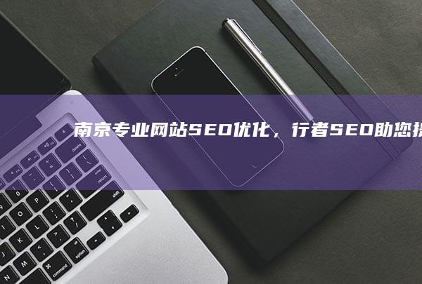 南京专业网站SEO优化，行者SEO助您提升排名